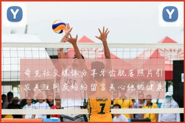奇克社交媒体分享牙齿脱落照片引发关注网友纷纷留言关心他的健康状况