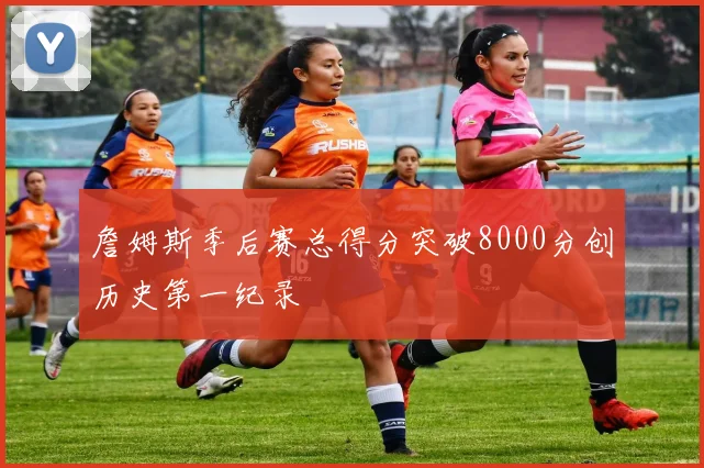詹姆斯季后赛总得分突破8000分创历史第一纪录