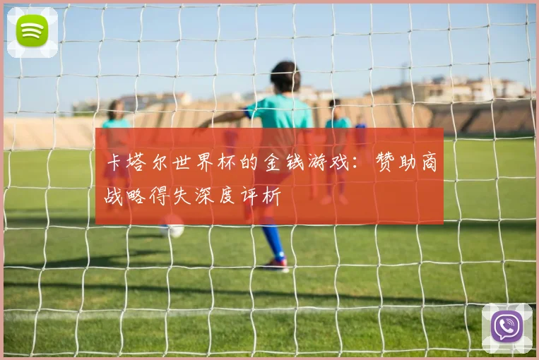 卡塔尔世界杯的金钱游戏：赞助商战略得失深度评析