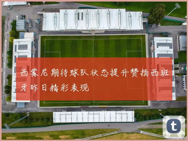 西蒙尼期待球队状态提升赞扬西班牙昨日精彩表现