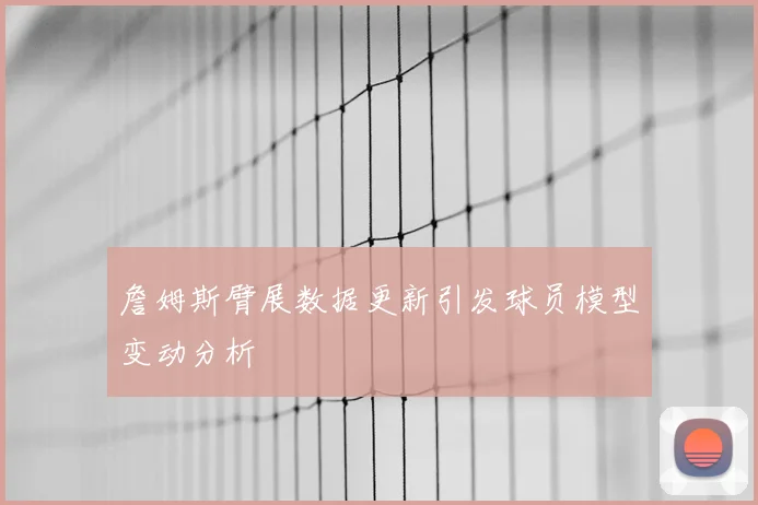詹姆斯臂展数据更新引发球员模型变动分析