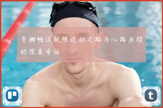 李娜畅谈极限运动之路与心路历程的深度专访