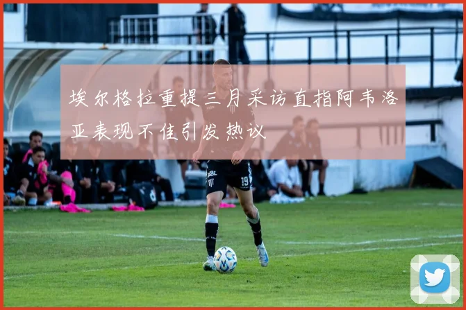 埃尔格拉重提三月采访直指阿韦洛亚表现不佳引发热议