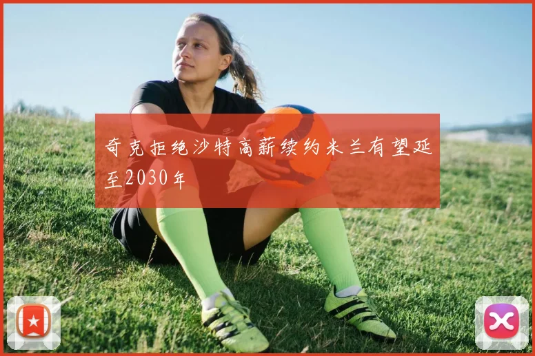 奇克拒绝沙特高薪续约米兰有望延至2030年