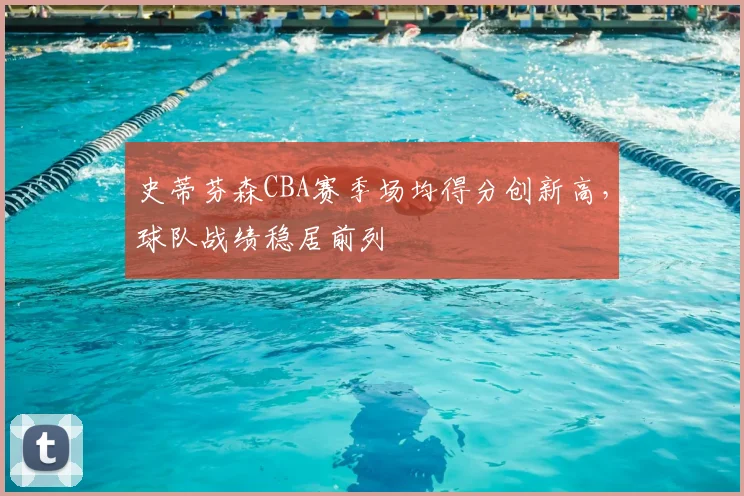 史蒂芬森CBA赛季场均得分创新高，球队战绩稳居前列