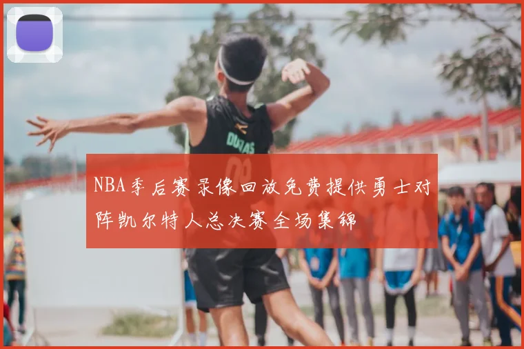 NBA季后赛录像回放免费提供勇士对阵凯尔特人总决赛全场集锦