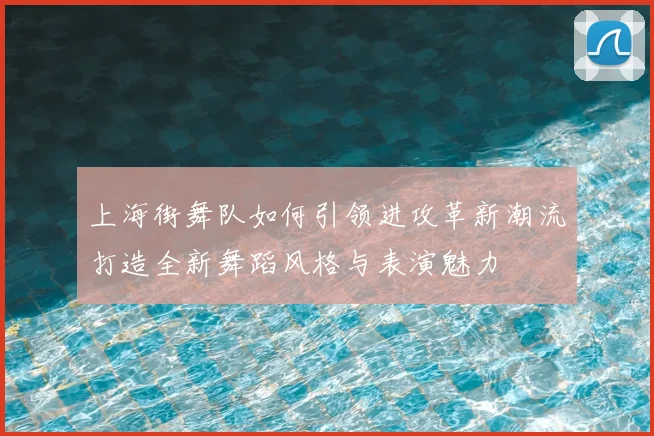 上海街舞队如何引领进攻革新潮流打造全新舞蹈风格与表演魅力