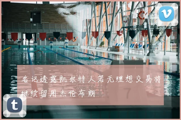 名记透露凯尔特人若无理想交易将继续留用杰伦布朗