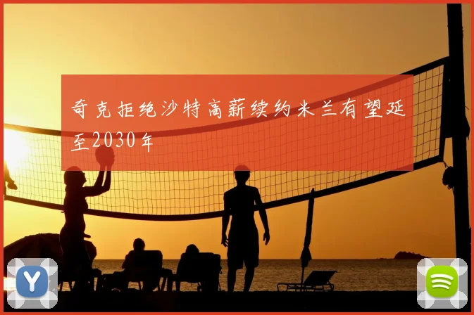奇克拒绝沙特高薪续约米兰有望延至2030年