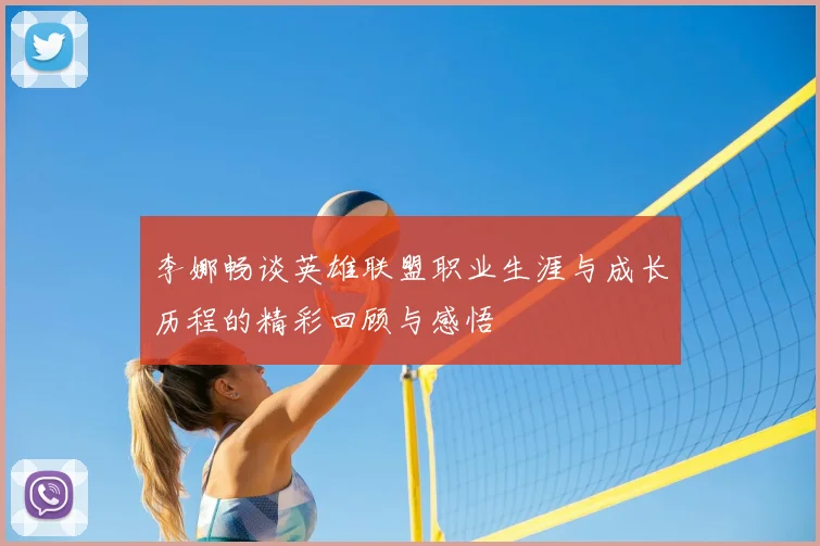 李娜畅谈英雄联盟职业生涯与成长历程的精彩回顾与感悟