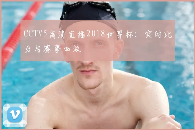 CCTV5高清直播2018世界杯：实时比分与赛事回放